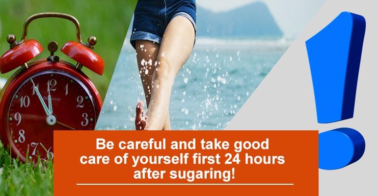 Be careful and take good care of yourself first 24 hours after sugaring!